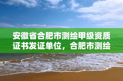 安徽省合肥市测绘甲级资质证书发证单位，合肥市测绘设计