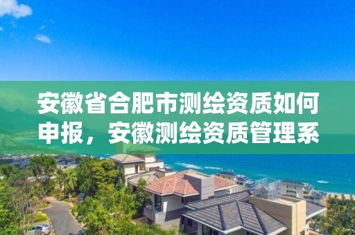 安徽省合肥市测绘资质如何申报，安徽测绘资质管理系统