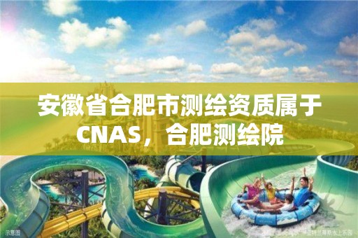 安徽省合肥市测绘资质属于CNAS，合肥测绘院