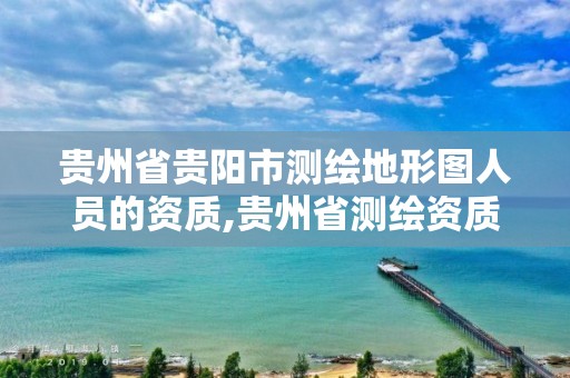 贵州省贵阳市测绘地形图人员的资质,贵州省测绘资质单位。