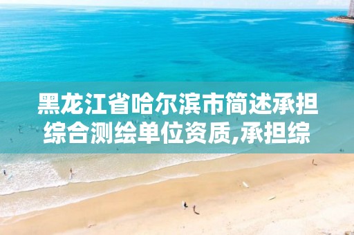 黑龙江省哈尔滨市简述承担综合测绘单位资质,承担综合测绘单位的资质要求。