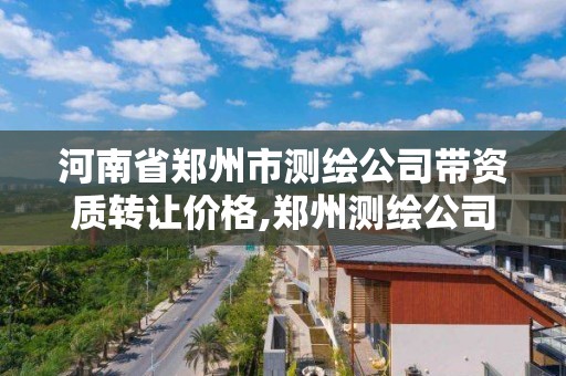 河南省郑州市测绘公司带资质转让价格,郑州测绘公司招聘。