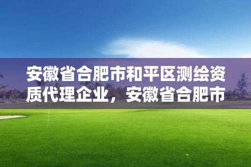 安徽省合肥市和平区测绘资质代理企业，安徽省合肥市和平区测绘资质代理企业有哪些