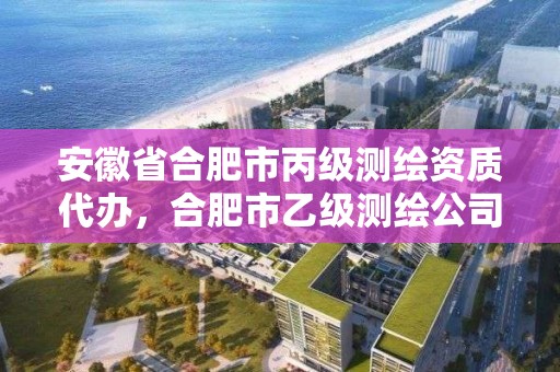 安徽省合肥市丙级测绘资质代办，合肥市乙级测绘公司