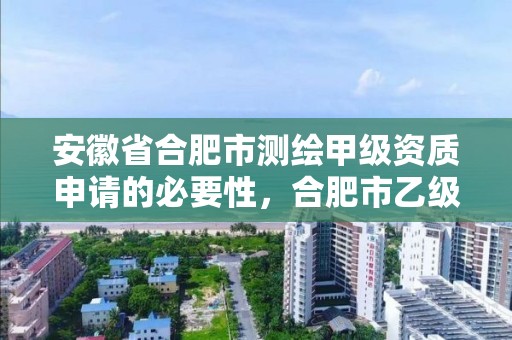 安徽省合肥市测绘甲级资质申请的必要性，合肥市乙级测绘公司