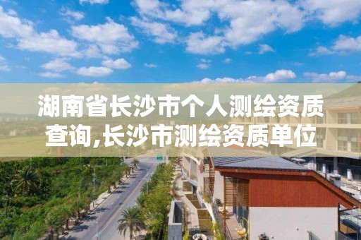 湖南省长沙市个人测绘资质查询,长沙市测绘资质单位名单