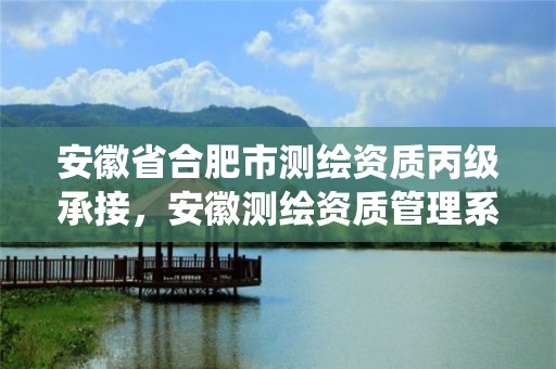 安徽省合肥市测绘资质丙级承接，安徽测绘资质管理系统