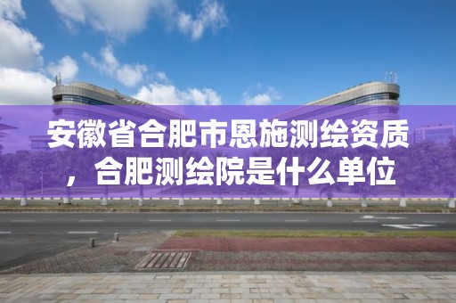 安徽省合肥市恩施测绘资质，合肥测绘院是什么单位