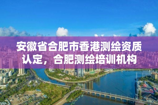 安徽省合肥市香港测绘资质认定，合肥测绘培训机构