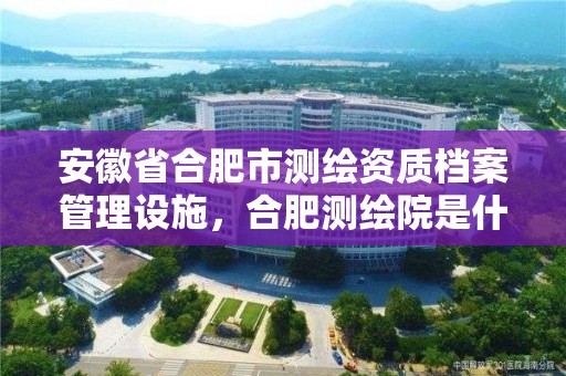 安徽省合肥市测绘资质档案管理设施，合肥测绘院是什么单位