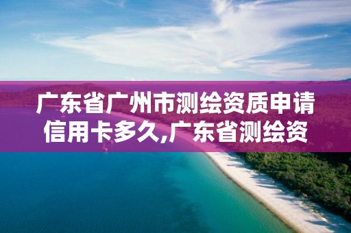 广东省广州市测绘资质申请信用卡多久,广东省测绘资质办理流程。