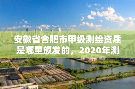 安徽省合肥市甲级测绘资质是哪里颁发的，2020年测绘甲级资质条件