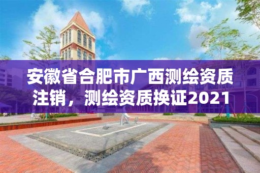 安徽省合肥市广西测绘资质注销，测绘资质换证2021