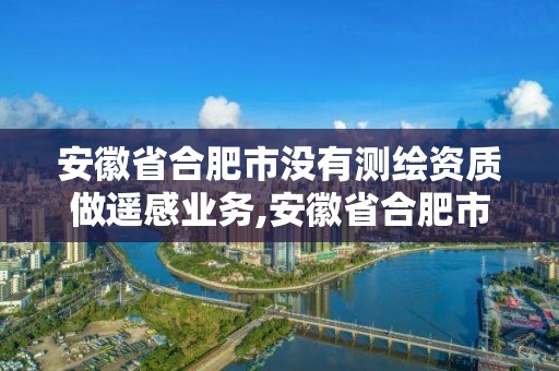 安徽省合肥市没有测绘资质做遥感业务,安徽省合肥市没有测绘资质做遥感业务的公司。