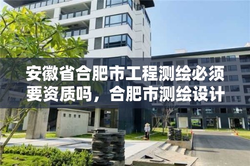 安徽省合肥市工程测绘必须要资质吗，合肥市测绘设计研究院属于企业吗?