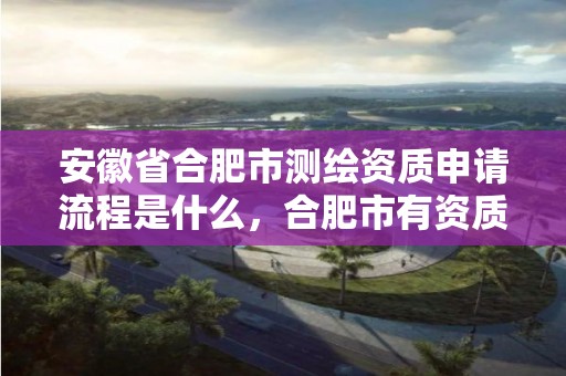 安徽省合肥市测绘资质申请流程是什么，合肥市有资质的测绘公司