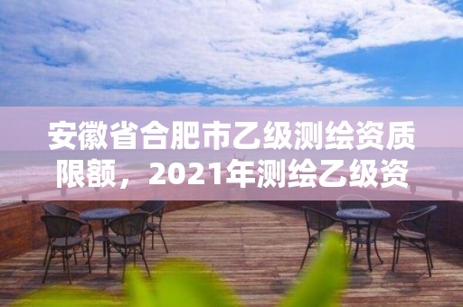 安徽省合肥市乙级测绘资质限额，2021年测绘乙级资质