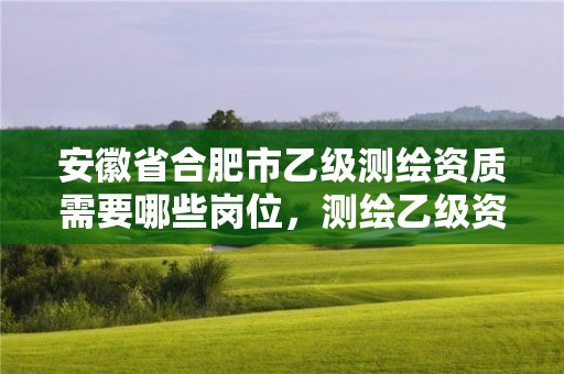 安徽省合肥市乙级测绘资质需要哪些岗位，测绘乙级资质人员条件