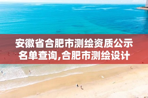 安徽省合肥市测绘资质公示名单查询,合肥市测绘设计研究院是国企吗