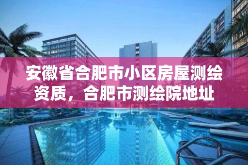 安徽省合肥市小区房屋测绘资质，合肥市测绘院地址