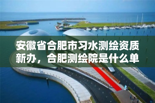 安徽省合肥市习水测绘资质新办，合肥测绘院是什么单位