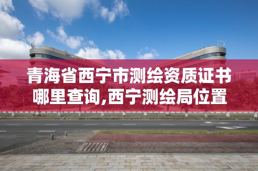 青海省西宁市测绘资质证书哪里查询,西宁测绘局位置。