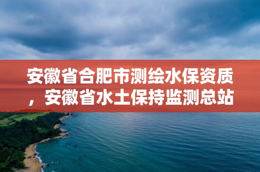 安徽省合肥市测绘水保资质，安徽省水土保持监测总站