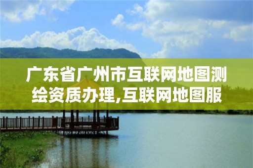 广东省广州市互联网地图测绘资质办理,互联网地图服务测绘资质证。