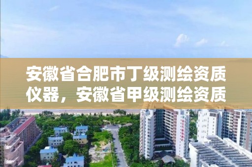 安徽省合肥市丁级测绘资质仪器，安徽省甲级测绘资质单位