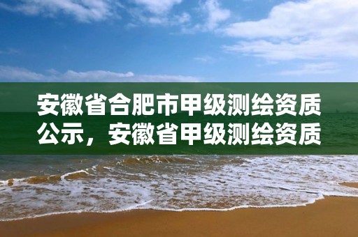 安徽省合肥市甲级测绘资质公示，安徽省甲级测绘资质单位