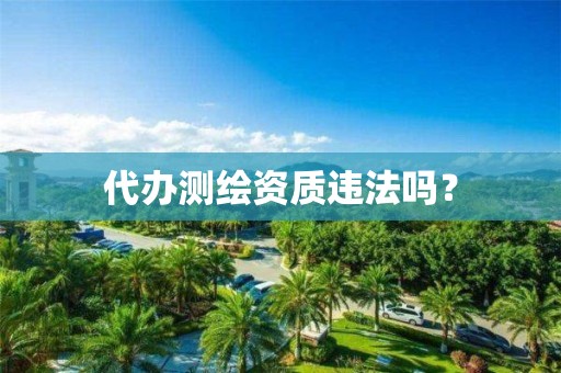 代办测绘资质违法吗？