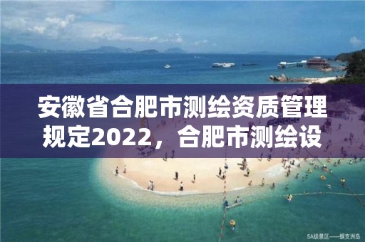 安徽省合肥市测绘资质管理规定2022，合肥市测绘设计研究院是国企吗