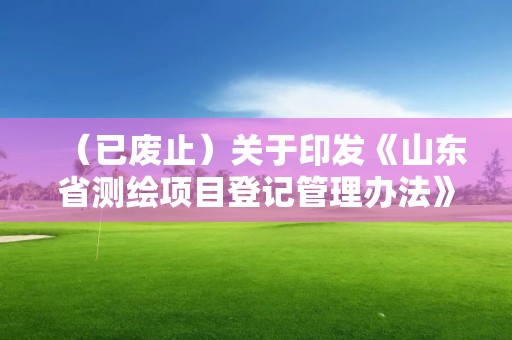 （已废止）关于印发《山东省测绘项目登记管理办法》的通知