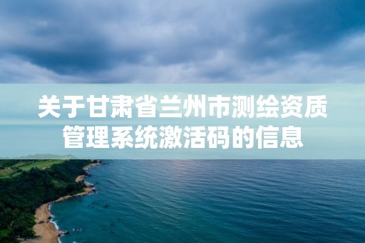 关于甘肃省兰州市测绘资质管理系统激活码的信息