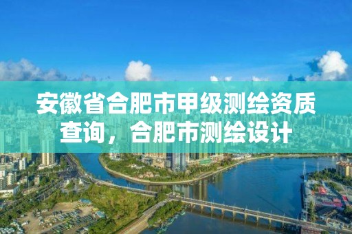 安徽省合肥市甲级测绘资质查询，合肥市测绘设计