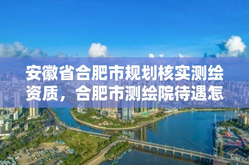 安徽省合肥市规划核实测绘资质，合肥市测绘院待遇怎么样