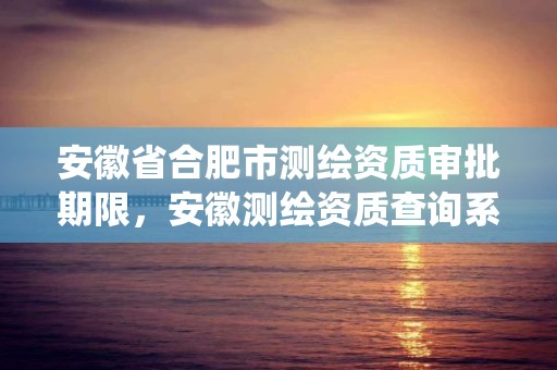 安徽省合肥市测绘资质审批期限，安徽测绘资质查询系统