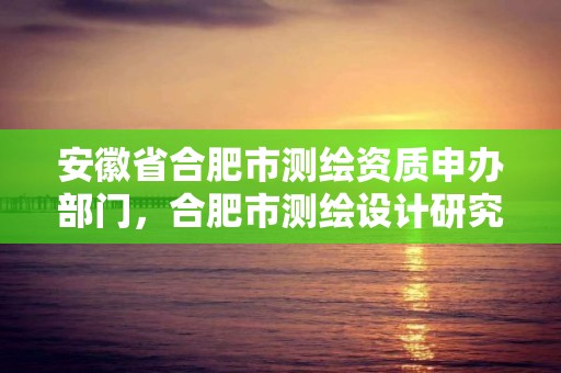 安徽省合肥市测绘资质申办部门，合肥市测绘设计研究院官网