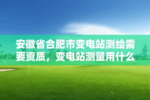 安徽省合肥市变电站测绘需要资质，变电站测量用什么尺子