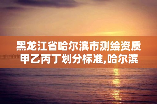 黑龙江省哈尔滨市测绘资质甲乙丙丁划分标准,哈尔滨测绘公司哪家好。