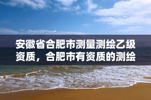 安徽省合肥市测量测绘乙级资质，合肥市有资质的测绘公司