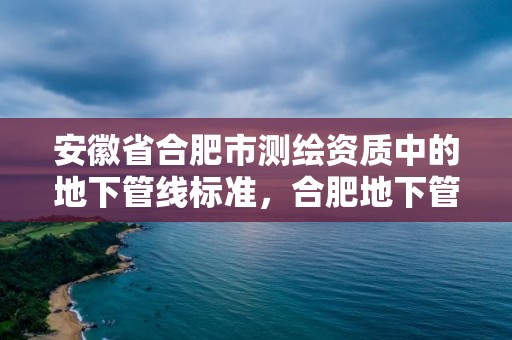 安徽省合肥市测绘资质中的地下管线标准，合肥地下管网建设