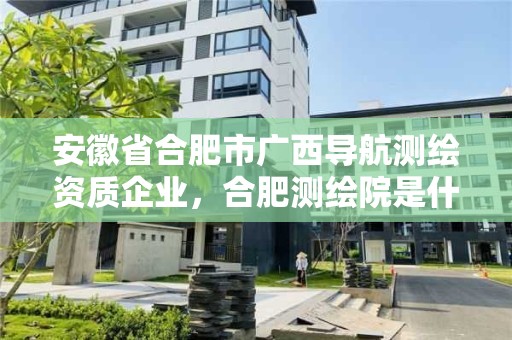 安徽省合肥市广西导航测绘资质企业，合肥测绘院是什么单位