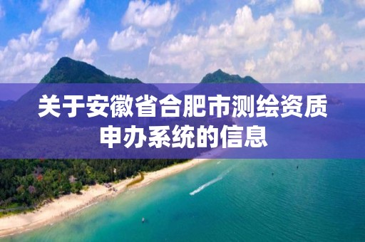 关于安徽省合肥市测绘资质申办系统的信息