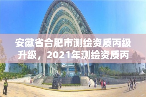 安徽省合肥市测绘资质丙级升级，2021年测绘资质丙级申报条件