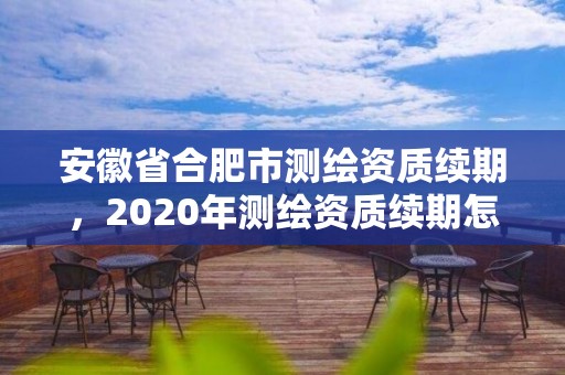 安徽省合肥市测绘资质续期，2020年测绘资质续期怎么办理