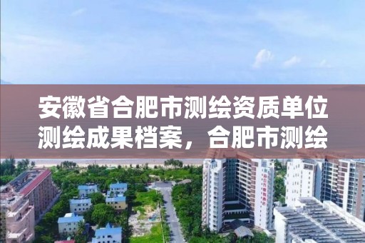 安徽省合肥市测绘资质单位测绘成果档案，合肥市测绘设计