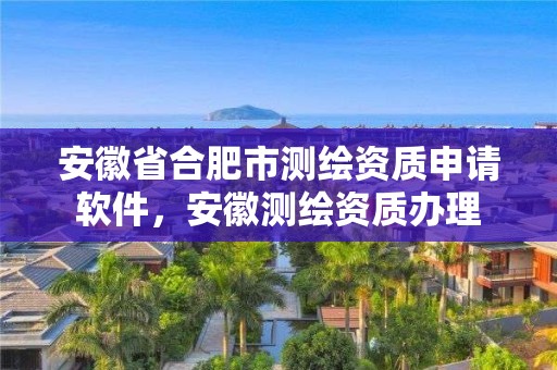 安徽省合肥市测绘资质申请软件，安徽测绘资质办理