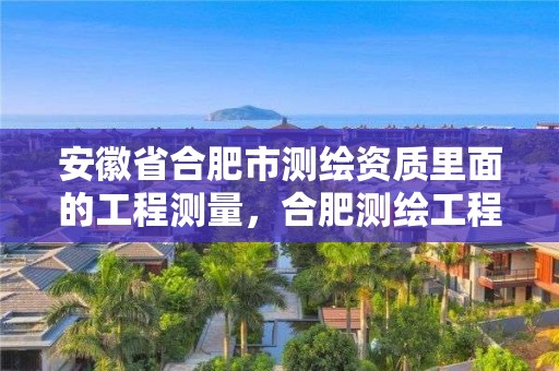 安徽省合肥市测绘资质里面的工程测量，合肥测绘工程师