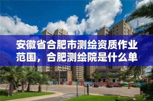 安徽省合肥市测绘资质作业范围，合肥测绘院是什么单位